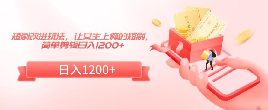 短剧改进玩法，让女生上瘾的短剧，简单剪辑日入1200+【揭秘】-升阶有道