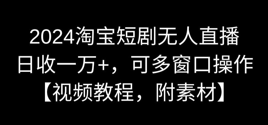 2024淘宝短剧无人直播，日收一万+，可多窗口操作【视频教程，附素材】【揭秘】-升阶有道