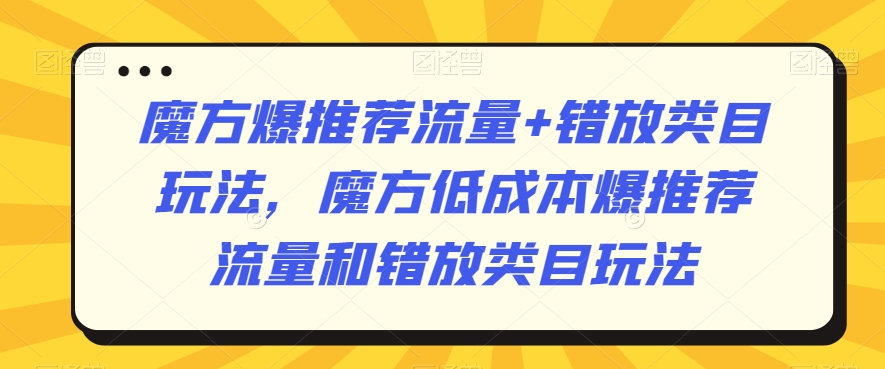 魔方爆推荐流量+错放类目玩法，魔方低成本爆推荐流量和错放类目玩法-升阶有道
