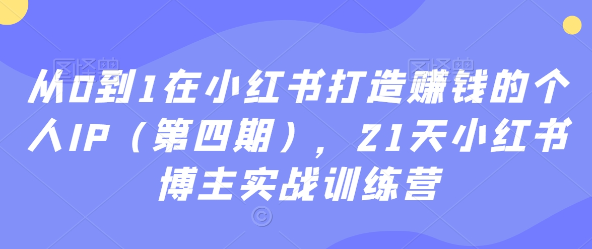 从0到1在小红书打造赚钱的个人IP（第四期），21天小红书博主实战训练营-升阶有道