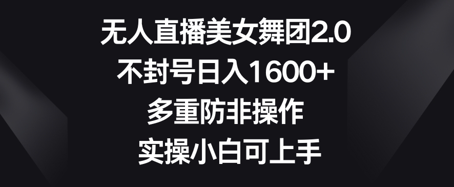无人直播美女舞团2.0，不封号日入1600+，多重防非操作，实操小白可上手【揭秘】-升阶有道