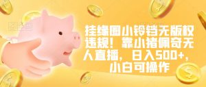 挂缘圈小铃铛无版权违规!靠小猪佩奇无人直播,日入500+,小白可操作【揭秘】-升阶有道