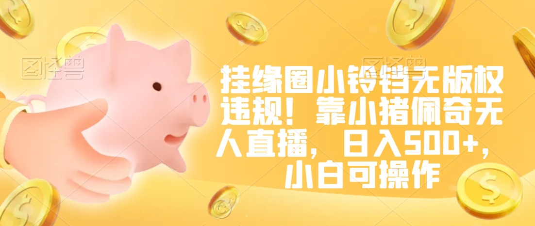 挂缘圈小铃铛无版权违规！靠小猪佩奇无人直播，日入500+，小白可操作【揭秘】-升阶有道