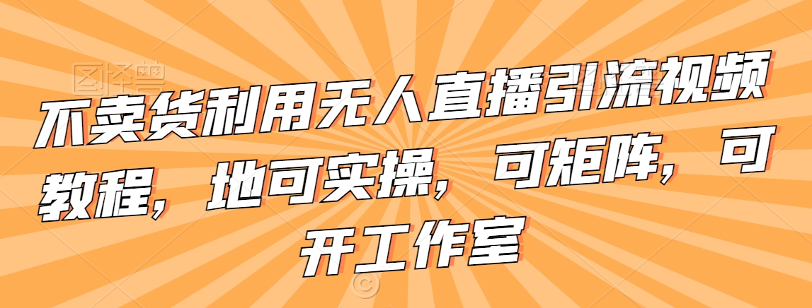 不卖货利用无人直播引流视频教程，地可实操，可矩阵，可开工作室【揭秘】-升阶有道