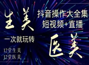 美业全干货·生美·医美抖音操作合集,短视频+直播,一次就玩转-升阶有道