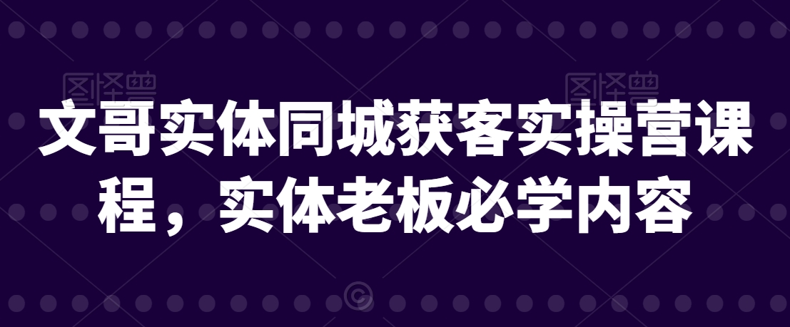 文哥实体同城获客实操营课程，实体老板必学内容-升阶有道