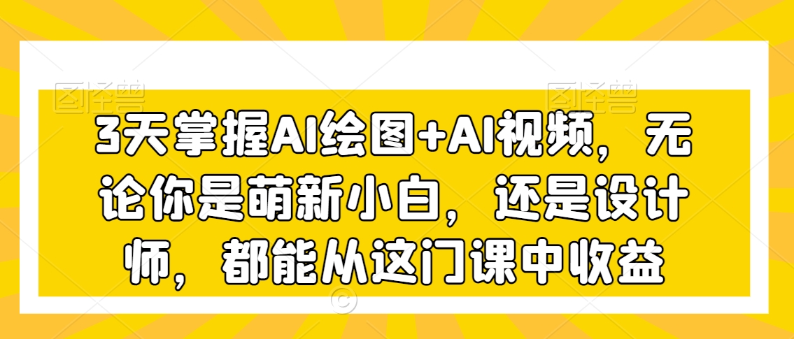 3天掌握AI绘图+AI视频，无论你是萌新小白，还是设计师，都能从这门课中收益-升阶有道