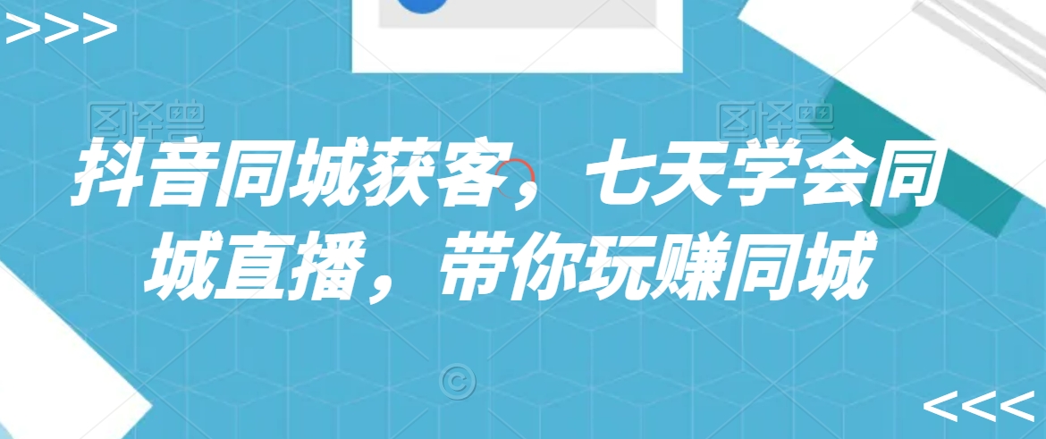 抖音同城获客，七天学会同城直播，带你玩赚同城-升阶有道