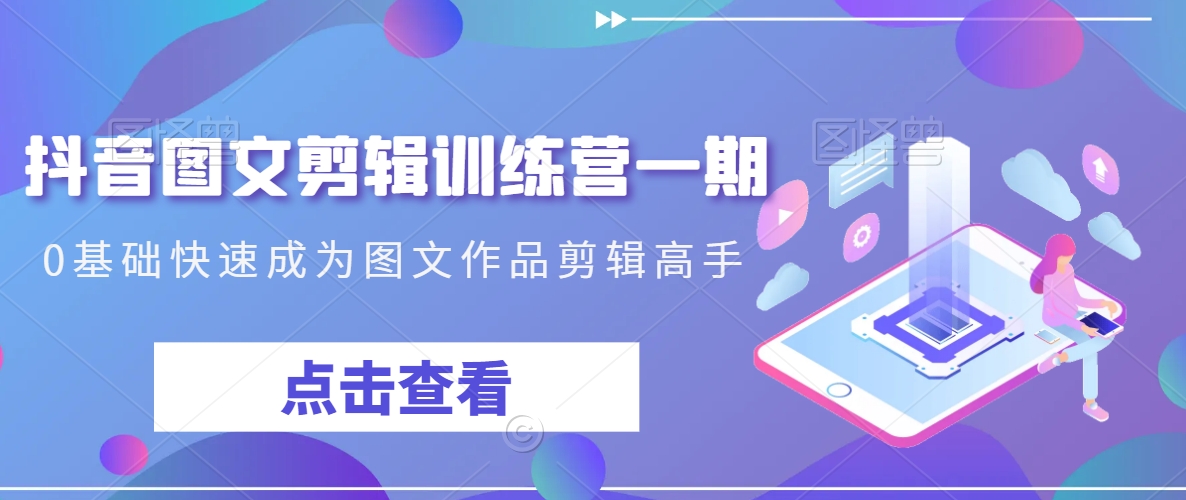 抖音图文剪辑训练营一期，0基础快速成为图文作品剪辑高手-升阶有道