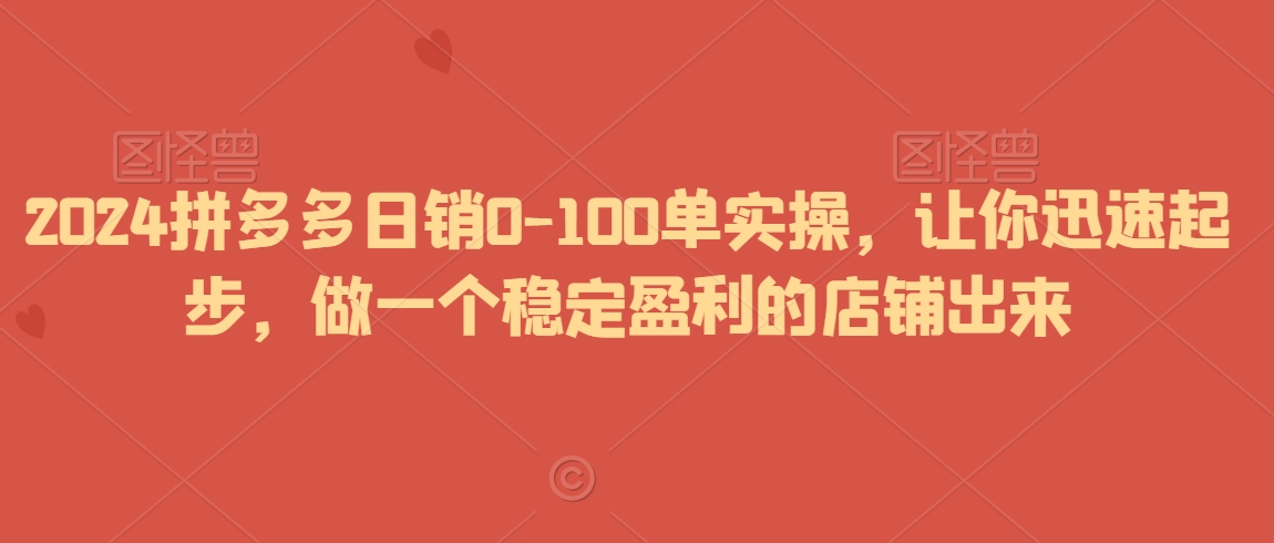 2024拼多多日销0-100单实操，让你迅速起步，做一个稳定盈利的店铺出来-升阶有道