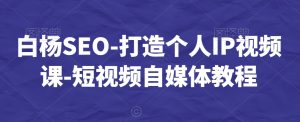 白杨SEO-打造个人IP视频课-短视频自媒体教程-升阶有道