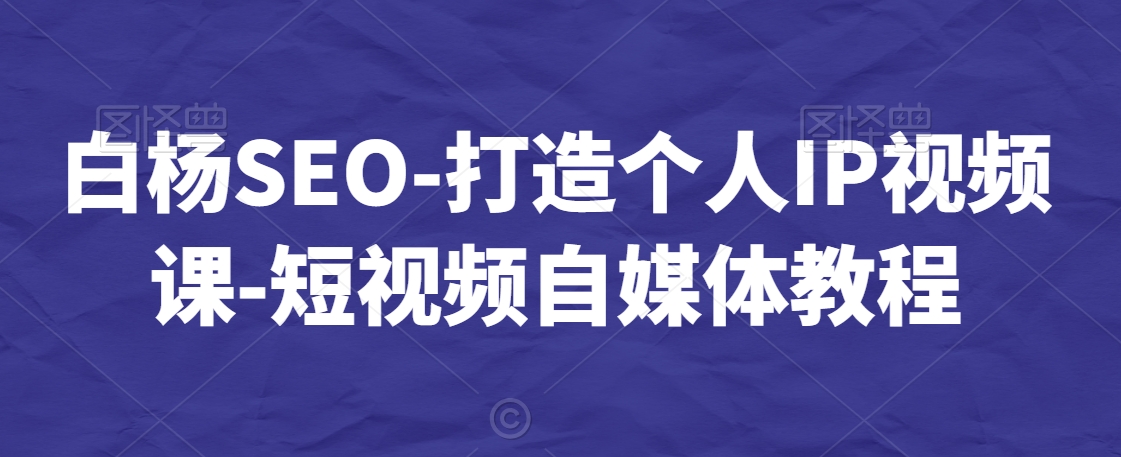 白杨SEO-打造个人IP视频课-短视频自媒体教程-升阶有道
