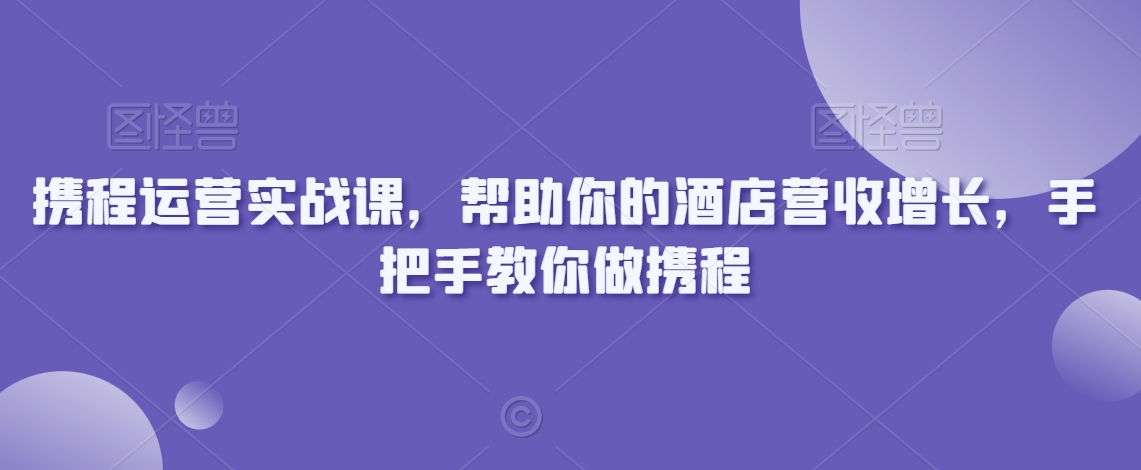 携程运营实战课，帮助你的酒店营收增长，手把手教你做携程-升阶有道