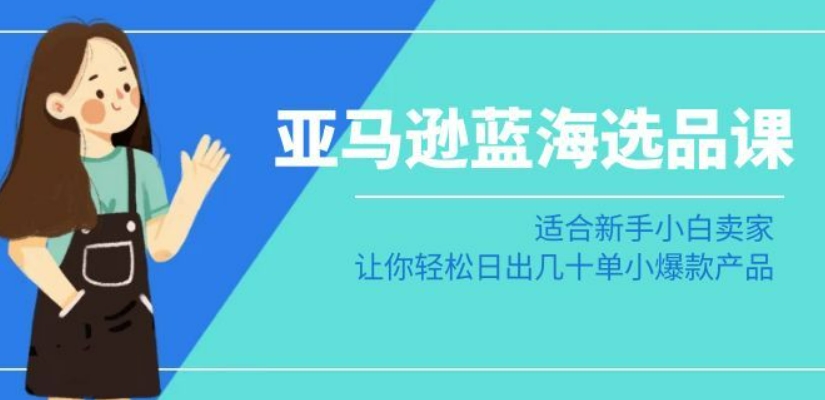 亚马逊-蓝海选品课：适合新手小白卖家，让你轻松日出几十单小爆款产品-升阶有道