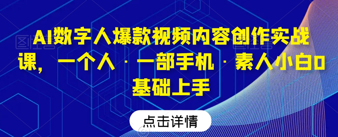 AI数字人爆款视频内容创作实战课，一个人·一部手机·素人小白0基础上手-升阶有道