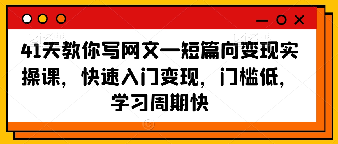 41天教你写网文—短篇向变现实操课，快速入门变现，门槛低，学习周期快-升阶有道