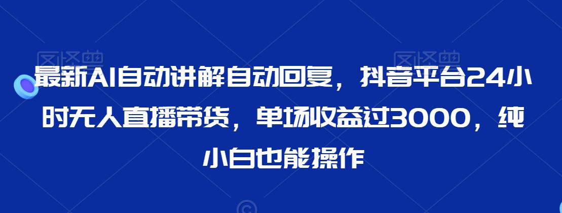 最新AI自动讲解自动回复，抖音平台24小时无人直播带货，单场收益过3000，纯小白也能操作【揭秘】-升阶有道
