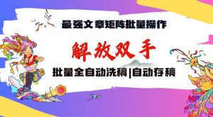 最强文章矩阵批量管理,自动洗稿,自动存稿,月入过万轻轻松松【揭秘】-升阶有道