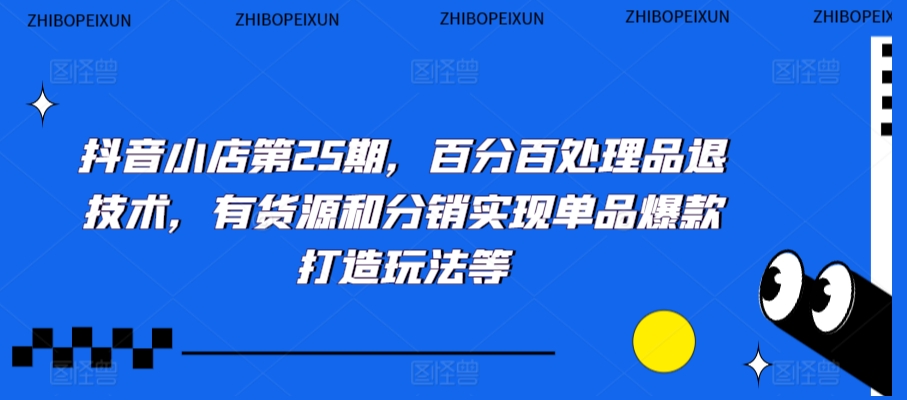 抖音小店第25期，百分百处理品退技术，有货源和分销实现单品爆款打造玩法等-升阶有道
