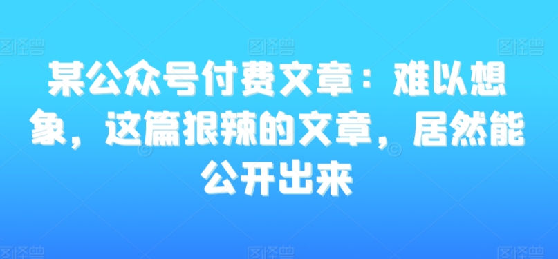 某公众号付费文章：难以想象，这篇狠辣的文章，居然能公开出来-升阶有道