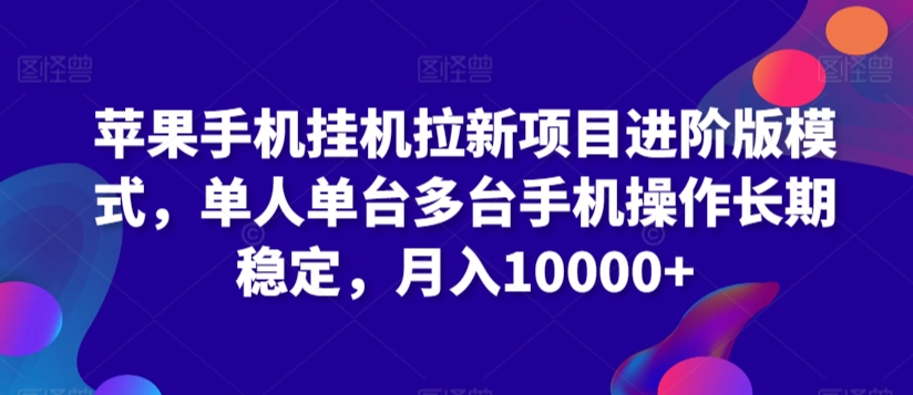 苹果手机挂机拉新项目进阶版模式，单人单台多台手机操作长期稳定，月入10000+【揭秘】-升阶有道