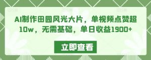 AI制作田园风光大片,单视频点赞超10w,无需基础,单日收益1900+【揭秘】-升阶有道