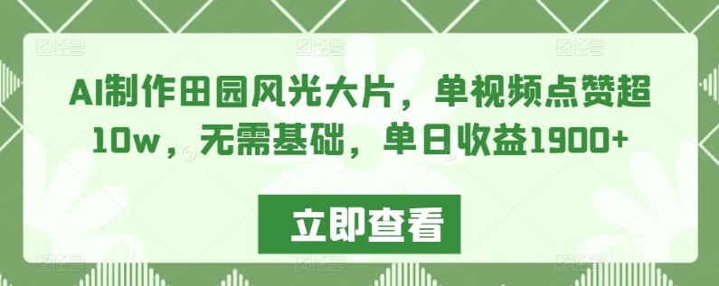 AI制作田园风光大片，单视频点赞超10w，无需基础，单日收益1900+【揭秘】-升阶有道