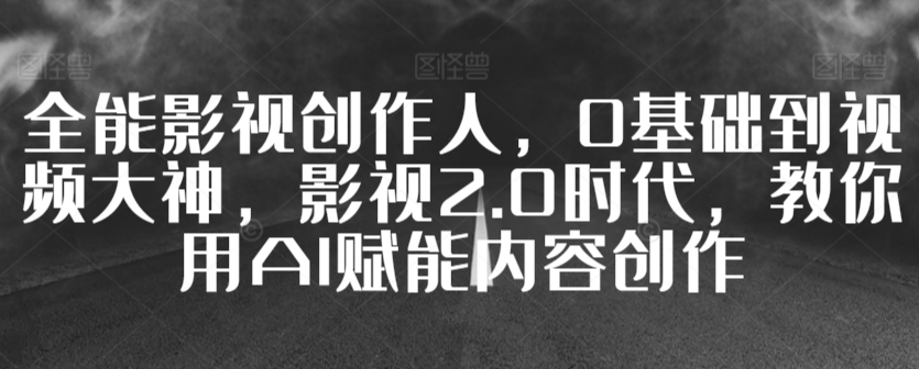 全能影视创作人，0基础到视频大神，影视2.0时代，教你用AI赋能内容创作-升阶有道