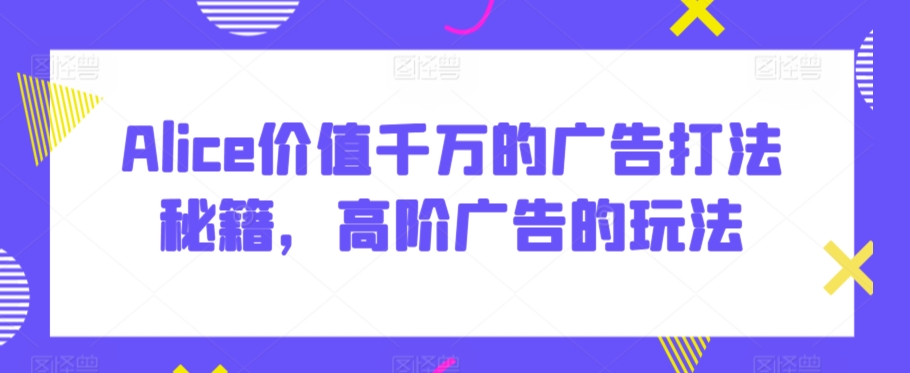 Alice价值千万的广告打法秘籍，高阶广告的玩法-升阶有道