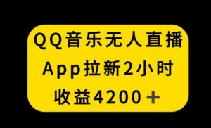 QQ音乐无人直播APP拉新，2小时收入4200，不封号新玩法【揭秘】-升阶有道
