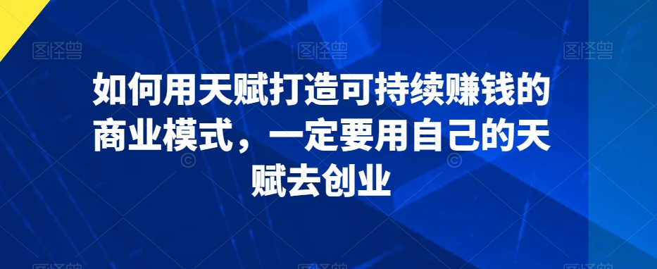 如何用天赋打造可持续赚钱的商业模式，一定要用自己的天赋去创业-升阶有道