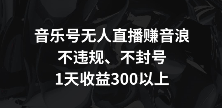 音乐号无人直播赚音浪，不违规、不封号，1天收益300+【揭秘】-升阶有道