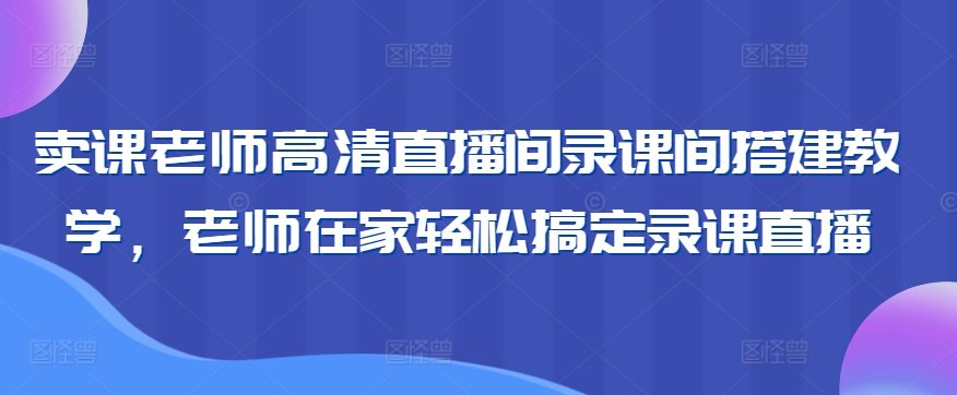 卖课老师高清直播间录课间搭建教学，老师在家轻松搞定录课直播-升阶有道