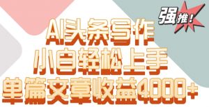 单片文章收益4000+！AI头条写作，小白轻松上手【揭秘】-升阶有道