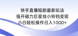快手直播短剧最新玩法,强开磁力巨星挂小铃铛变现,小白轻松操作日入1000+【揭秘】-升阶有道