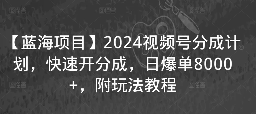 【蓝海项目】2024视频号分成计划，快速开分成，日爆单8000+，附玩法教程-升阶有道