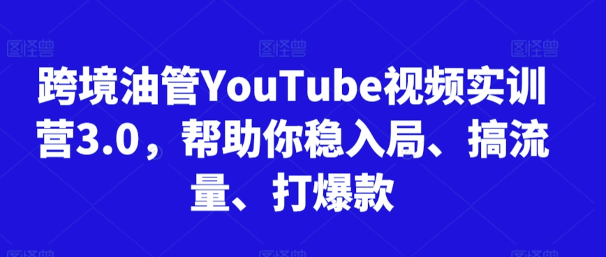 跨境油管YouTube视频实训营3.0，帮助你稳入局、搞流量、打爆款-升阶有道