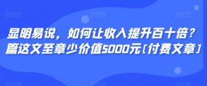 显明易说，如何让收入提升百十倍？‮篇这‬文‮至章‬少价值5000元[付费文章]-升阶有道