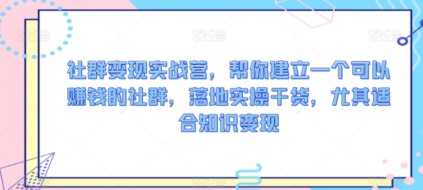 社群变现实战营，帮你建立一个可以赚钱的社群，落地实操干货，尤其适合知识变现-升阶有道