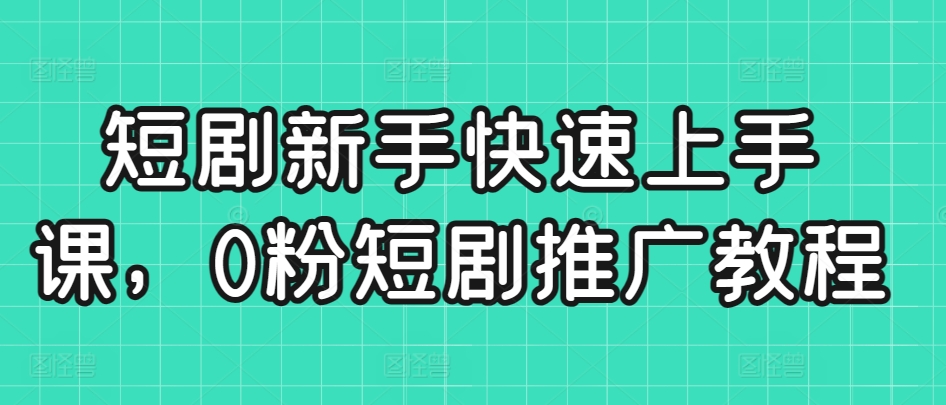 短剧新手快速上手课，0粉短剧推广教程-升阶有道