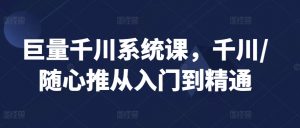 巨量千川系统课,千川/随心推从入门到精通-升阶有道