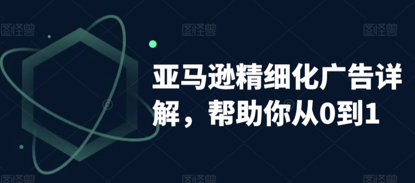 亚马逊精细化广告详解，帮助你从0到1，自动广告权重解读、手动广告打法详解-升阶有道