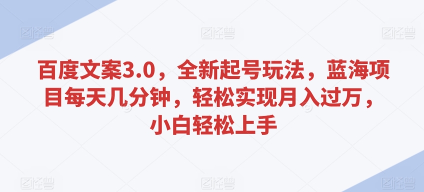 百度文案3.0，全新起号玩法，蓝海项目每天几分钟，轻松实现月入过万，小白轻松上手【揭秘】-升阶有道