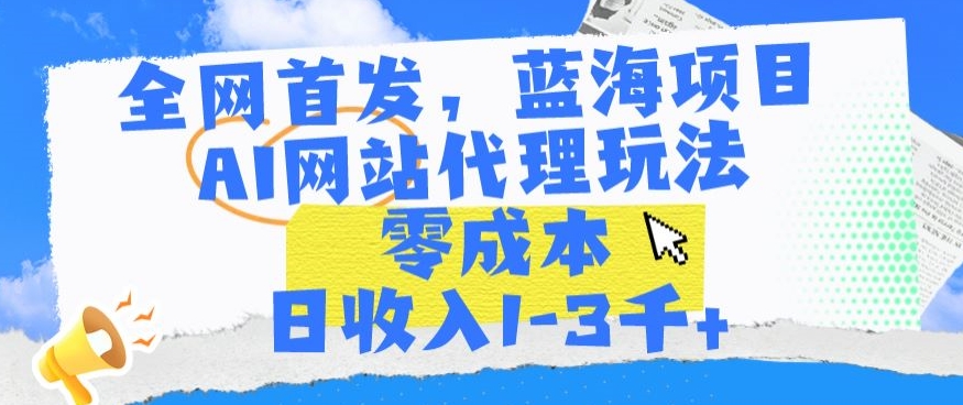 全网首发，蓝海项目，AI网站代理玩法，零成本日收入1-3千+【揭秘】-升阶有道