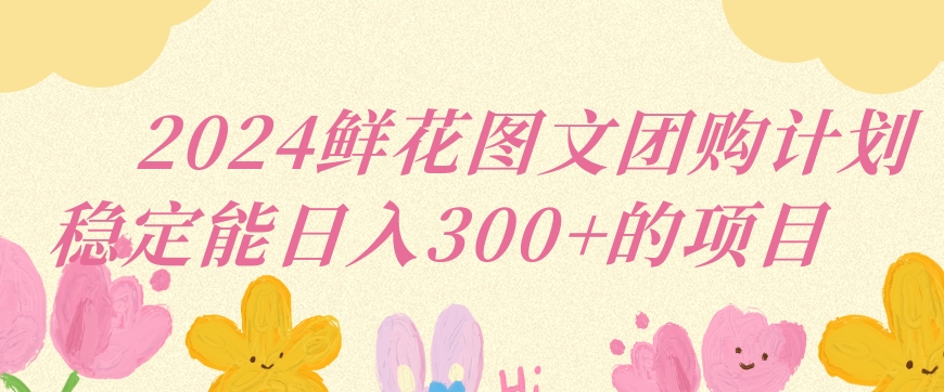 2024鲜花图文团购计划小白能稳定每日收入三位数的项目【揭秘】-升阶有道