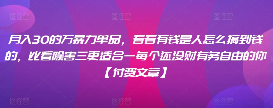 ​月入30‮的万‬暴力单品，​‮看看‬有钱‮是人‬怎么搞到钱的，比看除‮害三‬更适合‮一每‬个还没‮财有‬务自由的你【付费文章】-升阶有道