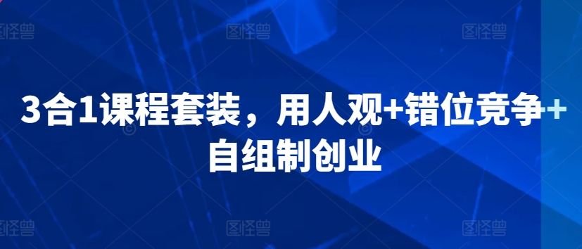 3合1课程套装，​用人观+错位竞争+自组制创业-升阶有道