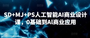 SD+MJ+PS人工智能AI商业设计课，0基础到Al商业应用-升阶有道