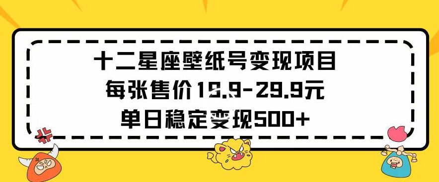 十二星座壁纸号变现项目每张售价19元单日稳定变现500+以上【揭秘】-升阶有道