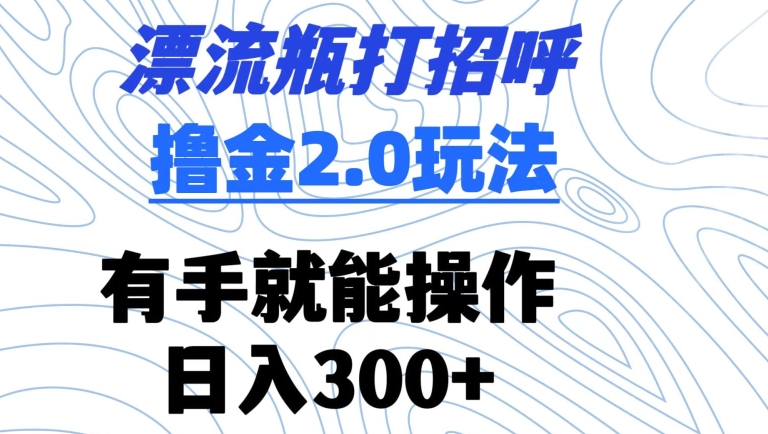 漂流瓶打招呼撸金2.0玩法，有手就能做，日入300+【揭秘】-升阶有道